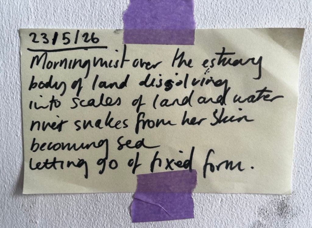 post it it containing handwriting:
"Morning visit over the estuary
body of land dissolving
into scales of land and water
river snakes from her skin
becoming sea
Letting go of fixed form"